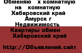 Обменяю 3-х комнатную на 1 комнатную - Хабаровский край, Амурск г. Недвижимость » Квартиры обмен   . Хабаровский край